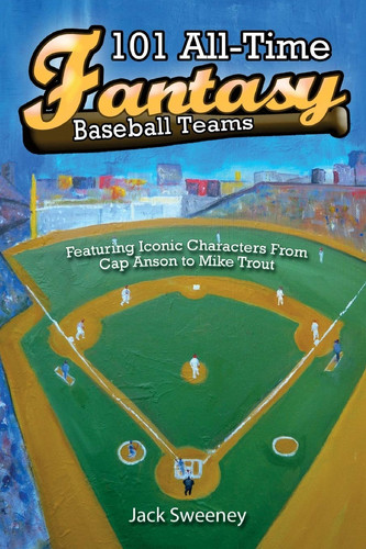 101 All-Time Fantasy Baseball Teams Featuring Iconic Characters from Cap Anson to Mike Trout by Jack Sweeney