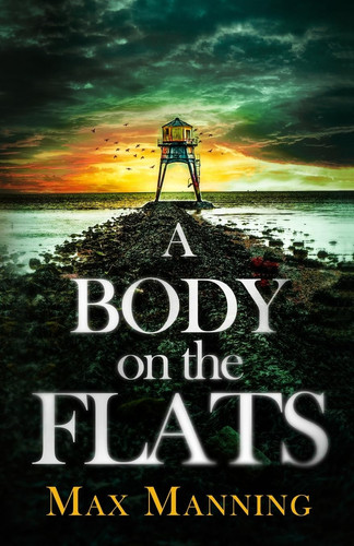 A Body on the Flats An Absolutely Gripping British Crime Thriller Full of Twists by MAX. MANNING
