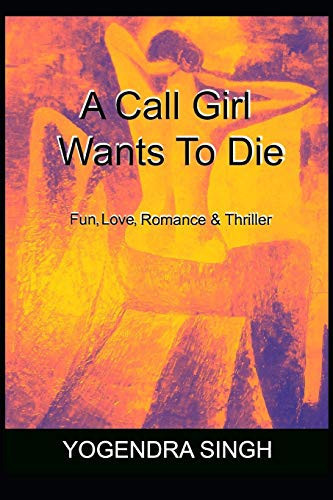 A Call Girl Wants to Die Fun, Love, Romance and Thriller by Yogendra Singh