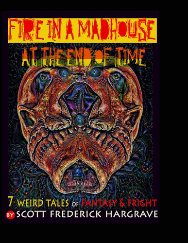 A FIRE IN THE MADHOUSE AT THE END OF TIME: 7 Weird Tales of Fantasy & Fright by Hargrave, Scott Frederick