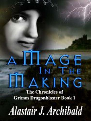 A Mage In The Making [The Chronicles of Grimm Dragonblaster Book 1] by Alastair J Archibald