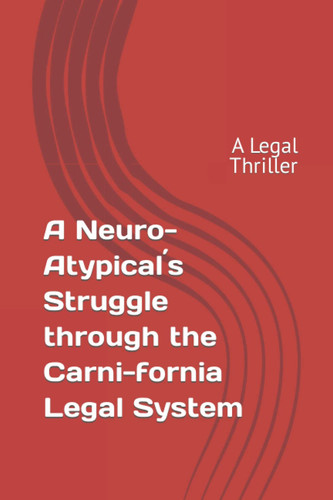 A Neuro-Atypical ́s Struggle Through the Carni-fornia Legal System A Legal Thriller by PATRICIA. SQUITIERO
