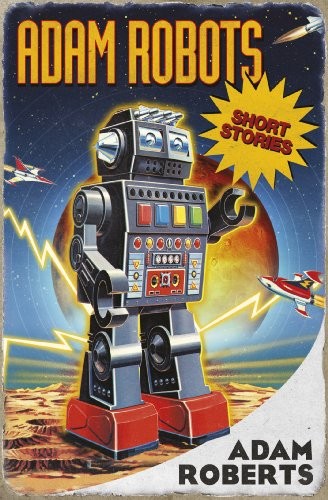 Adam Robots: Short Stories by Adam Roberts