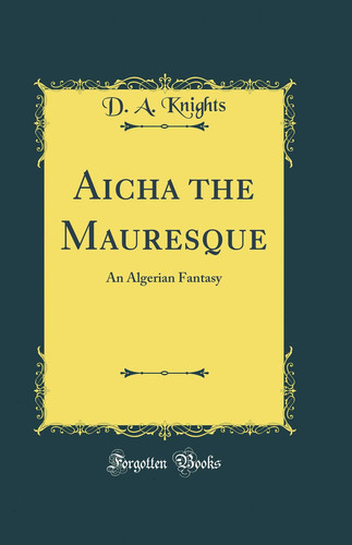 Aicha the Mauresque An Algerian Fantasy (Classic Reprint) by D. A Knights