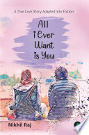 All I Ever Want Is You: A True Love Story Adapted for Fiction by Nikhil Raj