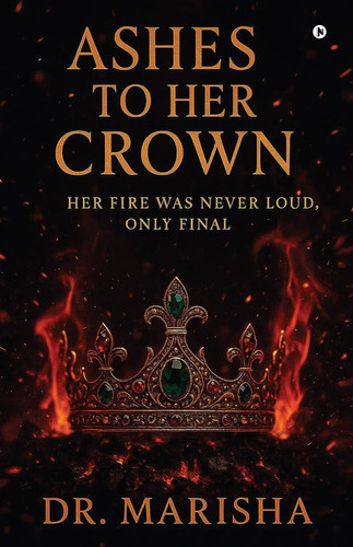 Ashes To Her Crown Her Fire Was Never Loud, Only Final by Dr Marisha Ani Das