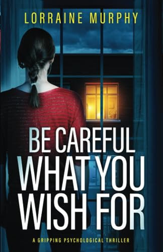 Be Careful What You Wish For: a gripping psychological thriller by Murphy, Lorraine