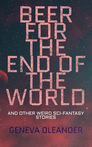 Beer for the End of the World And Other Weird Sci-Fantasy Stories by Geneva Oleander