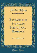 Beneath the Stone, an Historical Romance (Classic Reprint) by Jonathan Kellogg