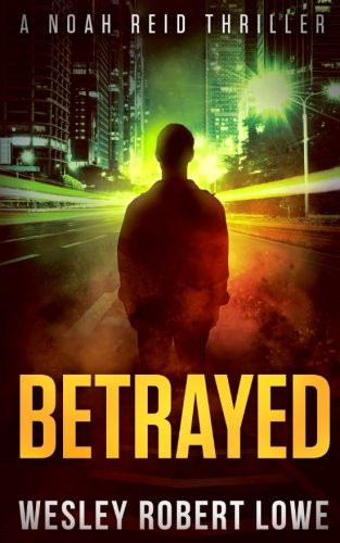 Betrayed A Noah Reid Thriller by Wesley Lowe