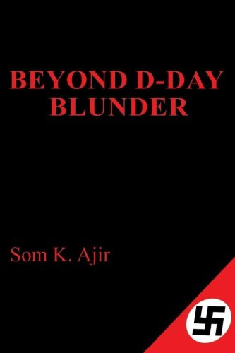 Beyond D-Day Blunder Historical Thriller Novel by Som K. Ajir