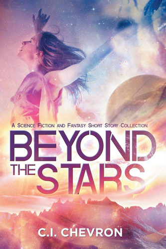 Beyond the Stars A Science Fiction and Fantasy Short Story Collection by C. I. Chevron