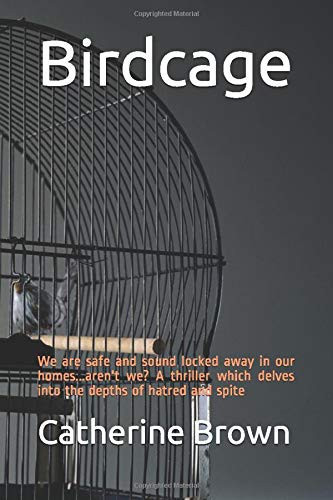 Birdcage We Are Safe and Sound Locked Away in Our Homes... Aren't We? a Thriller Which Delves Into the Depths of Hatred and Spite by Catherine Brown