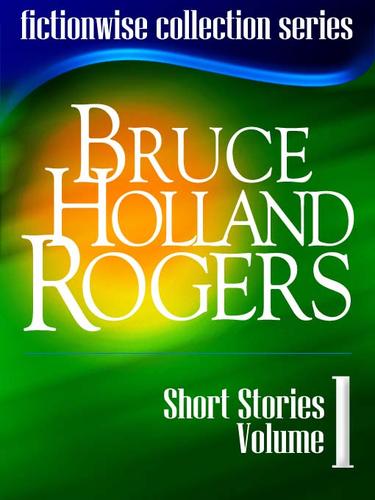 Bruce Holland Rogers: Short Stories, Volume 1 by Bruce Holland Rogers