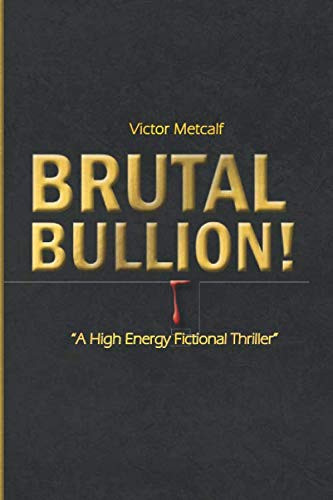 Brutal Bullion! A High Energy Fictional Thriller by Victor Metcalf