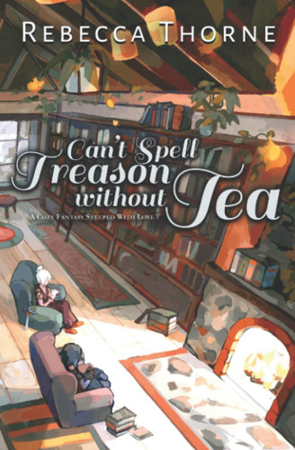 Can't Spell Treason Without Tea A Cozy Fantasy Steeped with Love by Rebecca Thorne