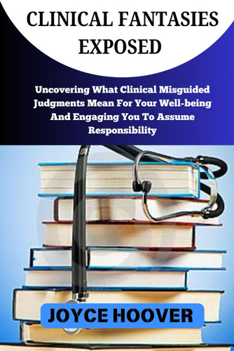 Clinical Fantasies Exposed - Uncovering What Clinical Misguided Judgments Mean For Your Well-being And Engaging You To Assume Responsibility by JOYCE. HOOVER
