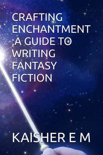 Crafting Enchantment;a Guide to Writing Fantasy Fiction by KAISHER. E. M.