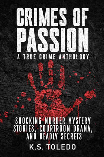 Crimes of Passion: A True Crime Anthology of Murder, Mystery, Suspense & Thriller Stories by Toledo, K.S.