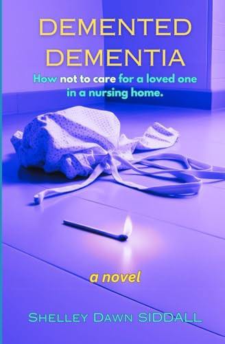 Demented Dementia: How not to care for a loved one in a nursing home. by Siddall, Shelley Dawn