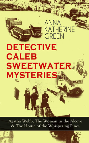 DETECTIVE CALEB SWEETWATER MYSTERIES - Agatha Webb, The Woman in the Alcove & The House of the Whispering Pines Thriller Trilogy by Anna Katharine Green