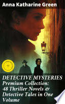 DETECTIVE MYSTERIES Premium Collection: 48 Thriller Novels & Detective Tales in One Volume by Anna Katharine Green