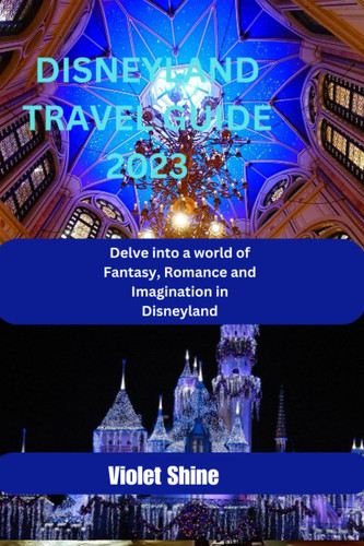Disneyland Travel Guide 2023 Delve Into a World of Fantasy, Romance and Imagination in Disneyland by VIOLET. SHINE
