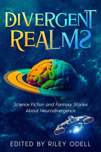 Divergent Realms Science Fiction and Fantasy Stories About Neurodivergence by Riley Odell
