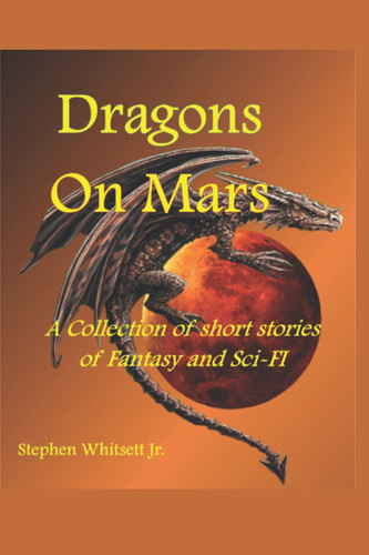 Dragons on Mars A Collection of Short Stories of Sci-Fi and Fantasy by STEPHEN WHITSETT (JR.)