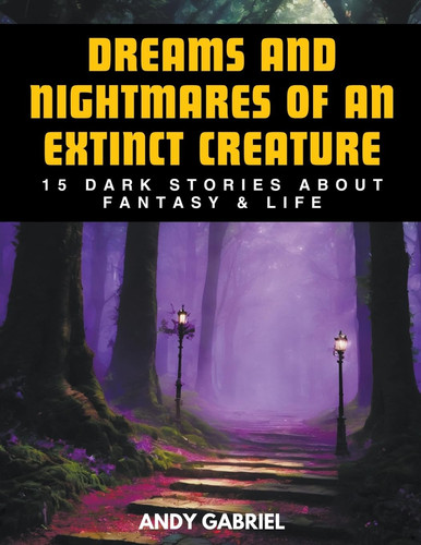 Dreams and Nightmares of an Extinct Creature: 15 Dark Stories About Fantasy & Life by Andy Gabriel