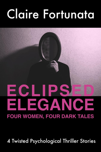 Eclipsed Elegance: Four Women, Four Dark Tales: 4 Twisted Psychological Thriller Stories by Fortunata, Claire