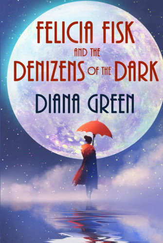 Felicia Fisk and the Denizens of the Dark: a cozy fantasy novella by Green, Diana