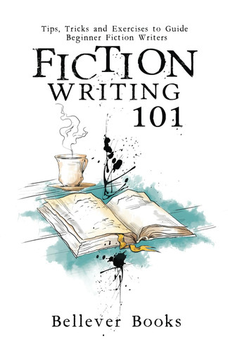 Fiction Writing 101: Tips, Tricks and Exercises to Guide Beginner Fiction Writers by Books, Bellever