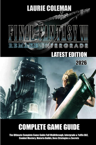 FINAL FANTASY VII REMAKE INTERGRADE (2026) THE ULTIMATE COMPLETE GAME GUIDE: Full Walkthrough, Intergrade & Yuffie DLC, Combat Mastery, Materia Builds, Boss Strategies & Secrets by LAURIE COLEMAN