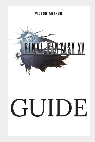 Final Fantasy XV Guide Walkthrough, Side Quests, Bounty Hunts, Food Recipes, Cheats, Secrets and More by Victor Arthur