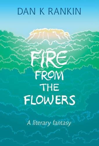 Fire from the Flowers A Literary Fantasy by Dan K Rankin