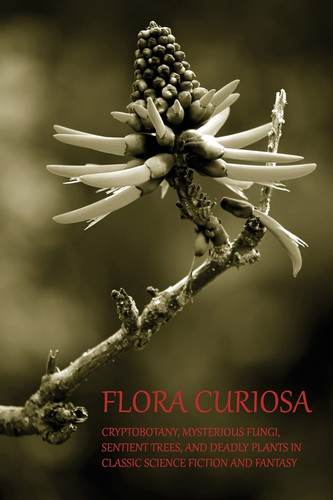 Flora Curiosa Cryptobotany, Mysterious Fungi, Sentient Trees, and Deadly Plants in Classic Science Fiction and Fantasy by Phil Robinson