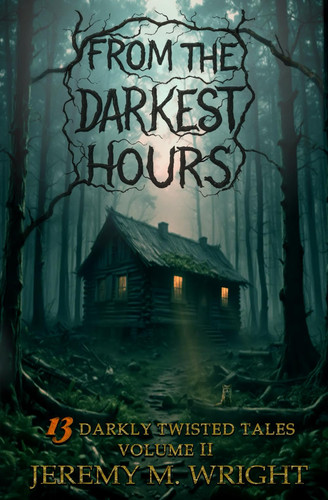 From the Darkest Hours 13 Darkly Twisted Tales: the from Series Volume II by Jeremy M. Wright