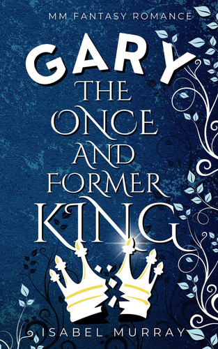 Gary the Once and Former King: MM Fantasy Romance (The Unwanted King) by Murray, Isabel