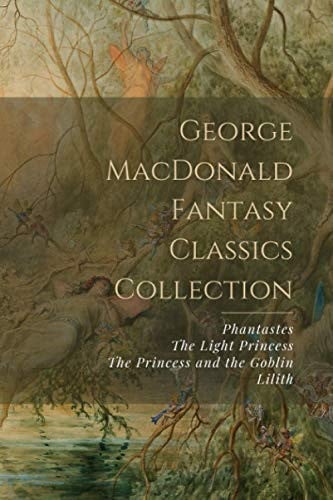 George MacDonald Fantasy Classics Collection Phantastes ; The Light Princess ; The Princess and the Goblin ; Lilith by George MacDonald