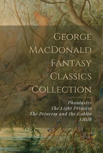 George MacDonald Fantasy Classics Collection: Phantastes, The Light Princess, The Princess and the Goblin, Lilith by MacDonald, George