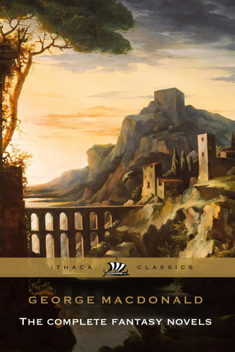 George Macdonald The Complete Fantasy Novels Complete and Unabridged: Including Phantastes, Lilith, The Princess and the Goblin, and More. by Macdonald, George