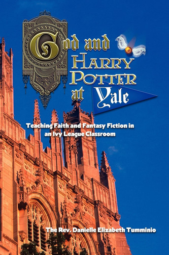 God and Harry Potter at Yale Teaching Faith and Fantasy Fiction in an Ivy League Classroom by Danielle Elizabeth Tumminio