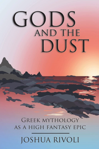 Gods and the Dust Greek Mythology As a High Fantasy Epic by Joshua Rivoli