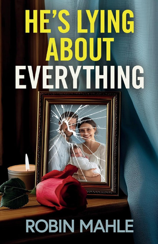 He's Lying About Everything A Totally Addictive Psychological Thriller Full of Twists by Robin Mahle
