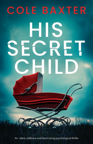 His Secret Child An Utterly Addictive and Heart-racing Psychological Thriller by Cole Baxter
