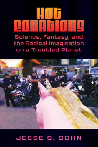 Hot Equations Science, Fantasy, and the Radical Imagination on a Troubled Planet by Jesse S. Cohn