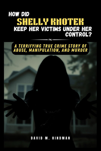 How Did Shelly Knotek Keep Her Victims Under Her Control? - A Terrifying True Crime Story of Abuse, Manipulation, and Murder by DAVID M. HINDMAN
