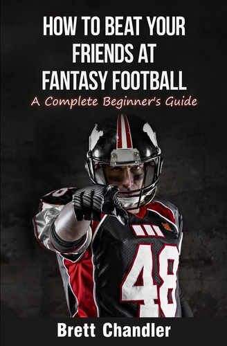 How to Beat Your Friends at Fantasy Football A Complete Beginner's Guide by Brett Chandler
