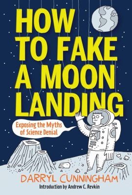 How To Fake A Moon Landing Exposing The Myths Of Science Denial by Darryl Cunningham